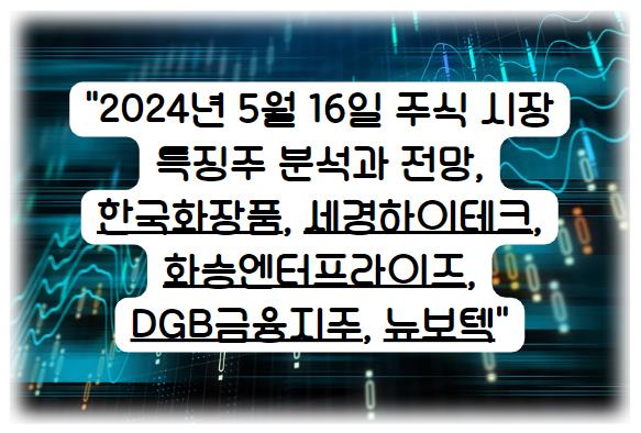 2024년 5월 16일 주식 시장 특징주 분석과 전망, 한국화장품, 세경하이테크, 화승엔터프라이즈, DGB금융지주, 뉴보텍