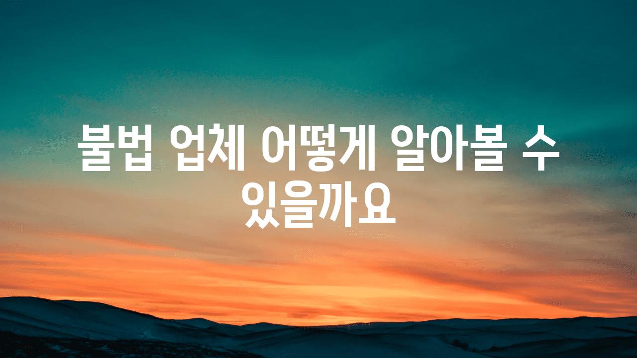 불법 업체 어떻게 알아볼 수 있을까요