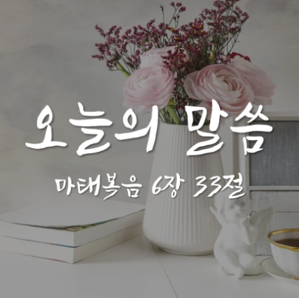마태복음 6장 33절 / 무엇을 우선순위로 살고 있습니까? / 오늘의 말씀
