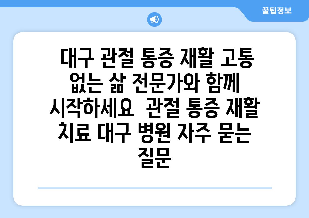  대구 관절 통증 재활 고통 없는 삶 전문가와 함께 시작하세요  관절 통증 재활 치료 대구 병원 자주 묻는 질문