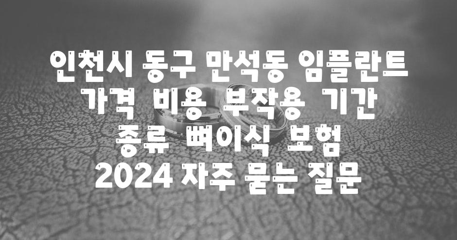 인천시 동구 만석동 임플란트 가격  비용  부작용  날짜  종류  뼈이식  보험  2024 자주 묻는 질문
