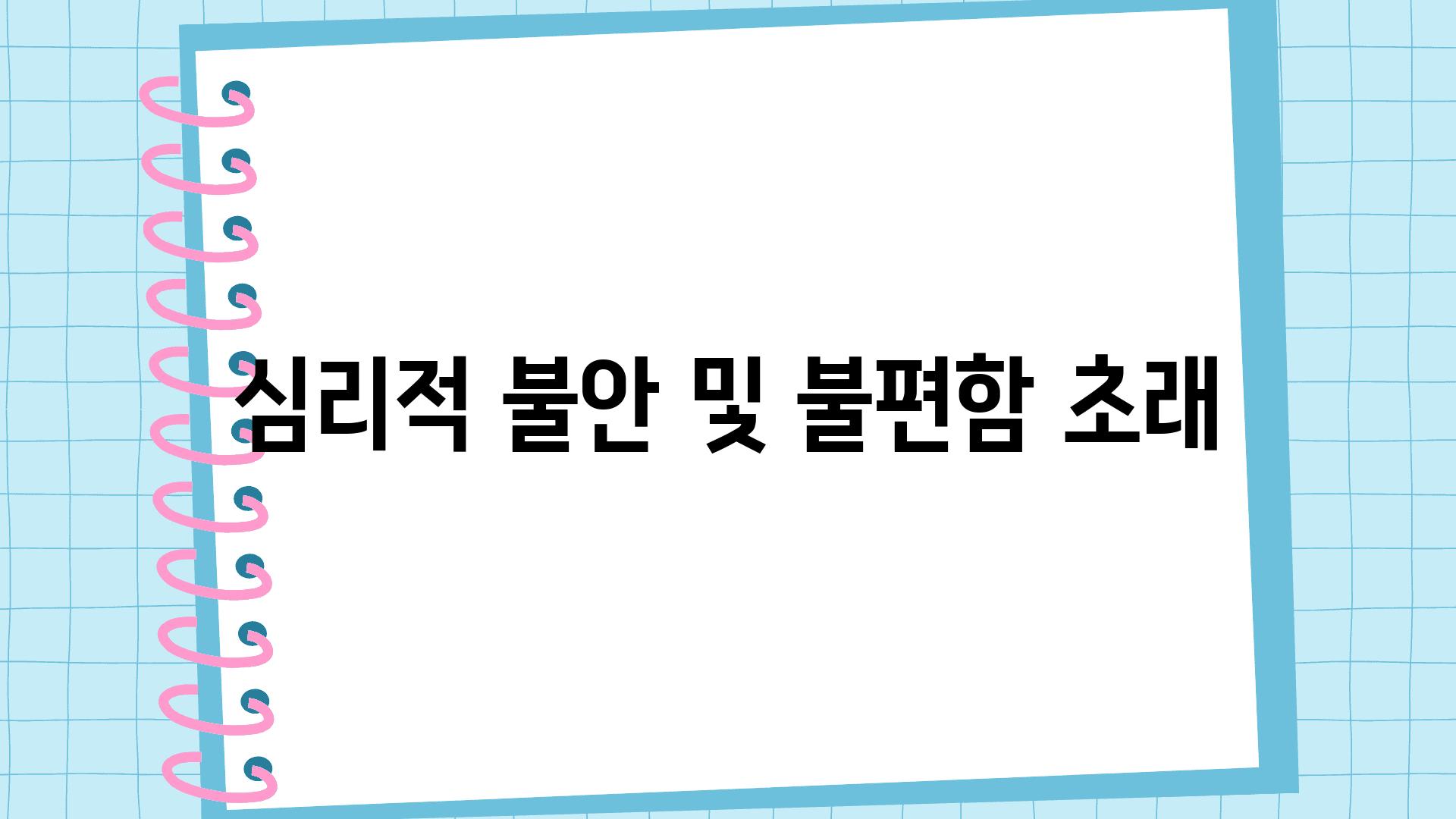 심리적 불안 및 불편함 초래