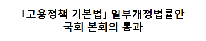  「고용정책 기본법」 일부개정법률안국회 본회의 통과
