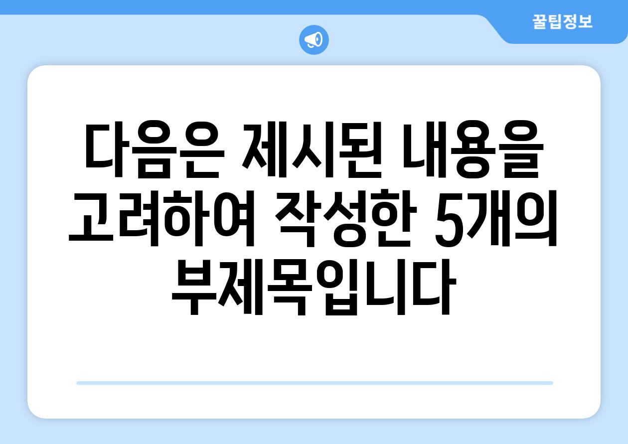 다음은 제시된 내용을 고려하여 작성한 5개의 부제목입니다.