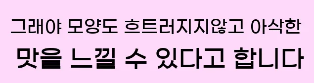  그래야 모양도 흐트러지지않고 아삭한 맛을 느낄 수 있다고 합니다