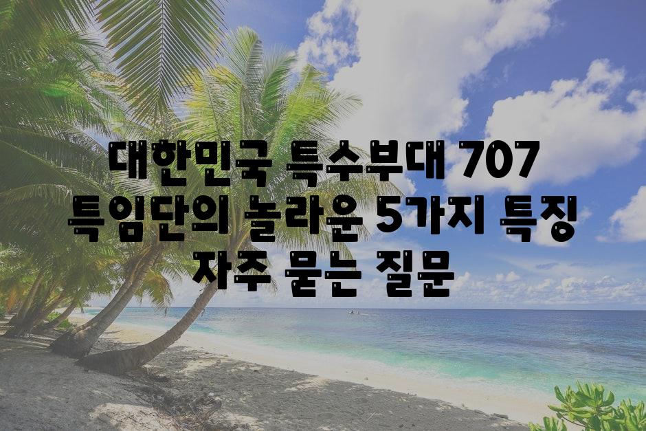 대한민국 특수부대 707 특임단의 놀라운 5가지 특징