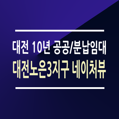 대전노은3 네이쳐뷰 10년 공공임대주택 청약 분석 — 대전 입지·분양가·투자 가치 완벽 정리 2026