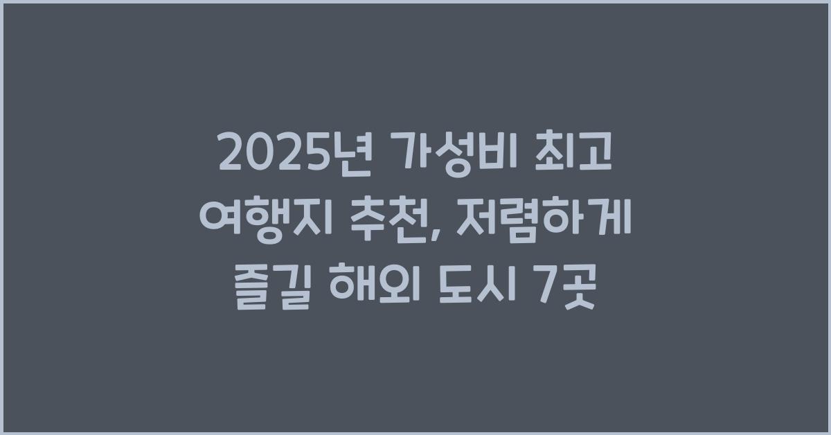 2025년 가성비 최고 여행지 추천: 저렴하게 다녀올 수 있는 해외 도시