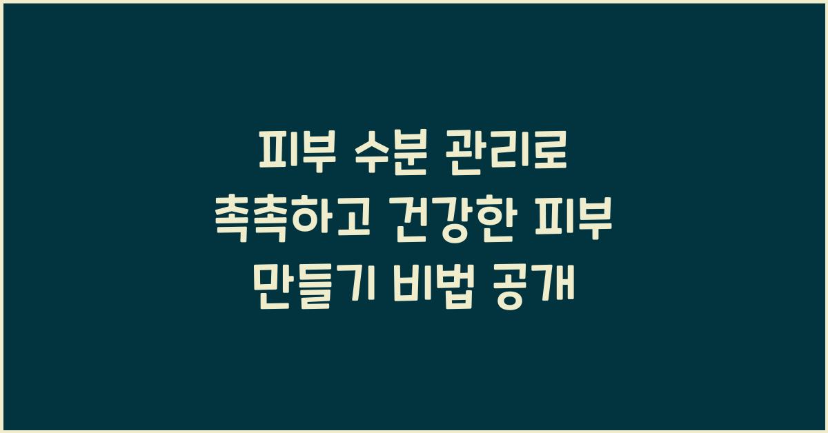 피부 수분 관리로 촉촉하고 건강한 피부 만들기
