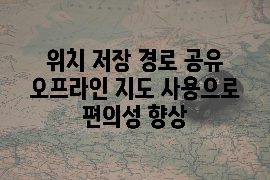 위치 저장 경로 공유 오프라인 지도 사용으로 편의성 향상
