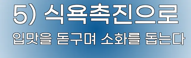  5) 식욕촉진으로 입맛을 돋구며 소화를 돕는다