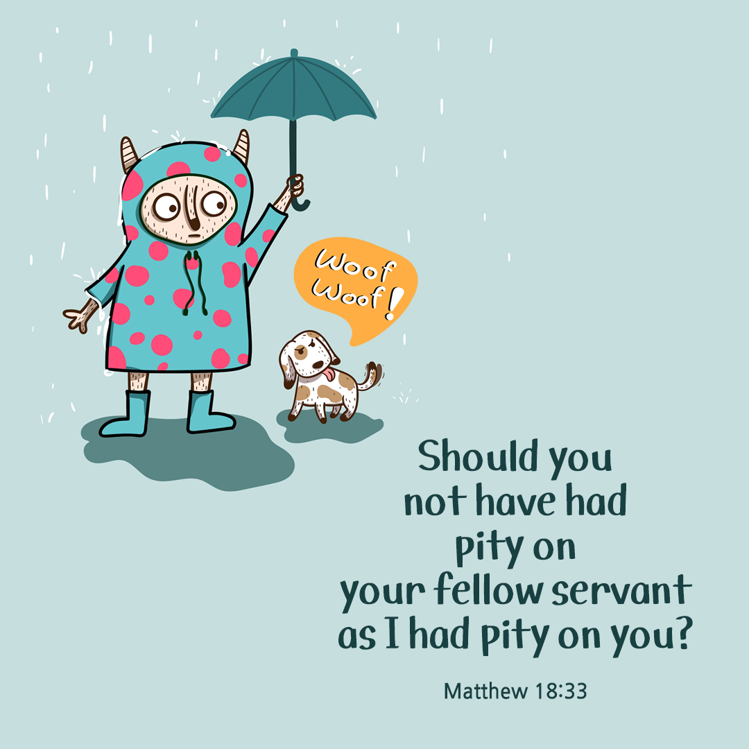Should you not have had pity on your fellow servant&#44; as I had pity on you? (Matthew 18:33)