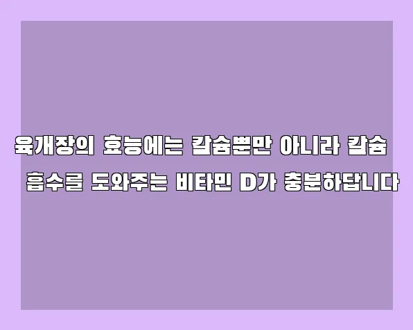 육개장의 효능에는 칼슘뿐만 아니라 칼슘 흡수를 도와주는 비타민 D가 충분하답니다