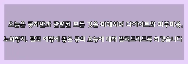  오늘은 콩자반과 관련된 모든 것을 파헤치며 다이어트와 피부미용, 노화방지, 탈모 예방에 좋은 콩의 효능에 대해 알려드리도록 하겠습니다