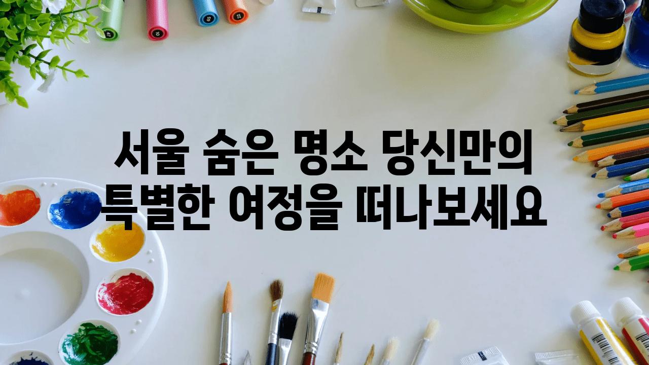 서울 숨은 명소 당신만의 특별한 여정을 떠나보세요