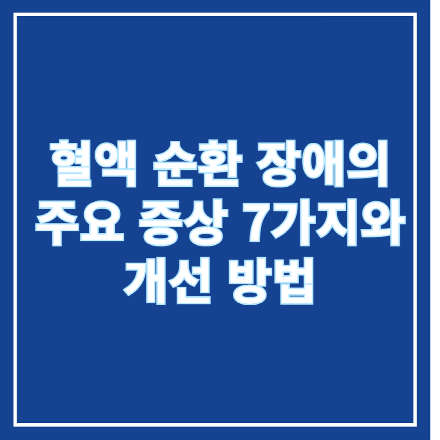 혈액 순환 장애의 주요 증상 7가지와 개선 방법