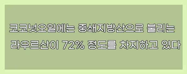  코코넛오일에는 중쇄지방산으로 불리는 라우르산이 72% 정도를 차지하고 있다