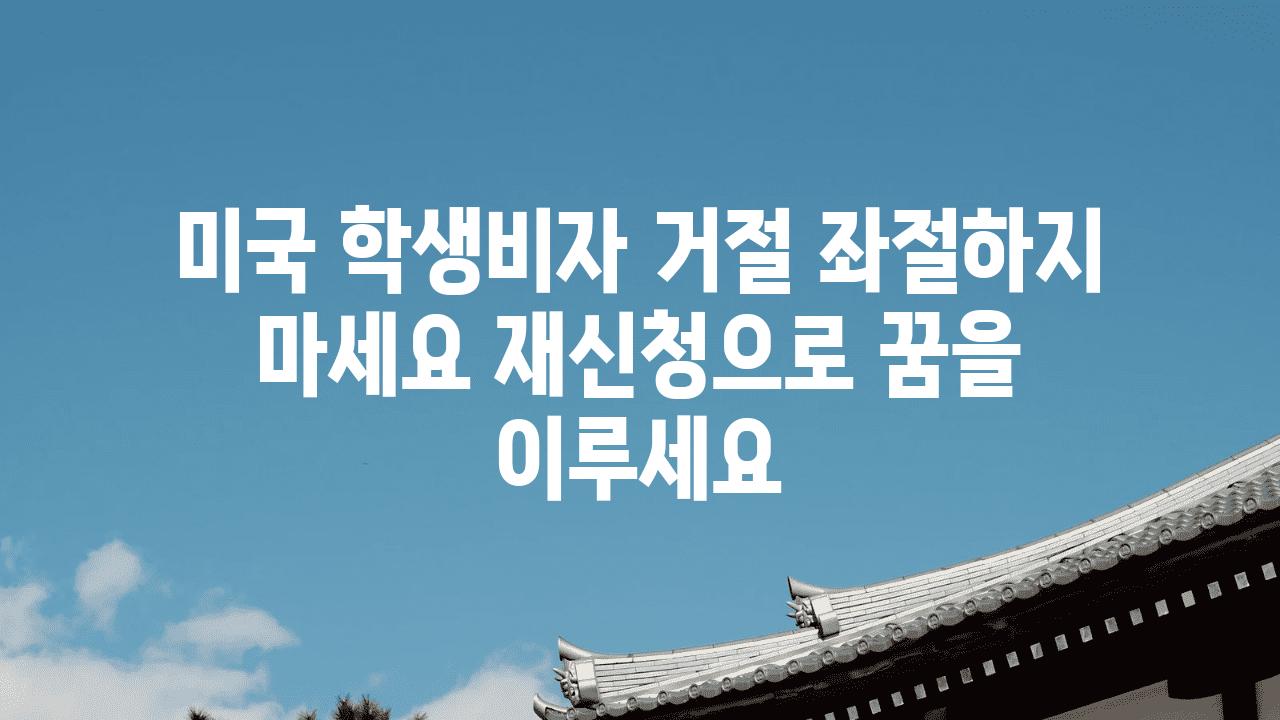 미국 학생비자 거절 좌절하지 마세요 재신청으로 꿈을 이루세요