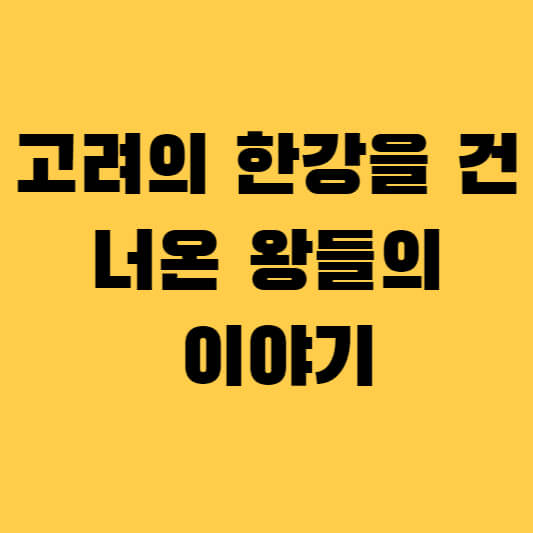 고려의 한강을 건너온 왕들의 이야기