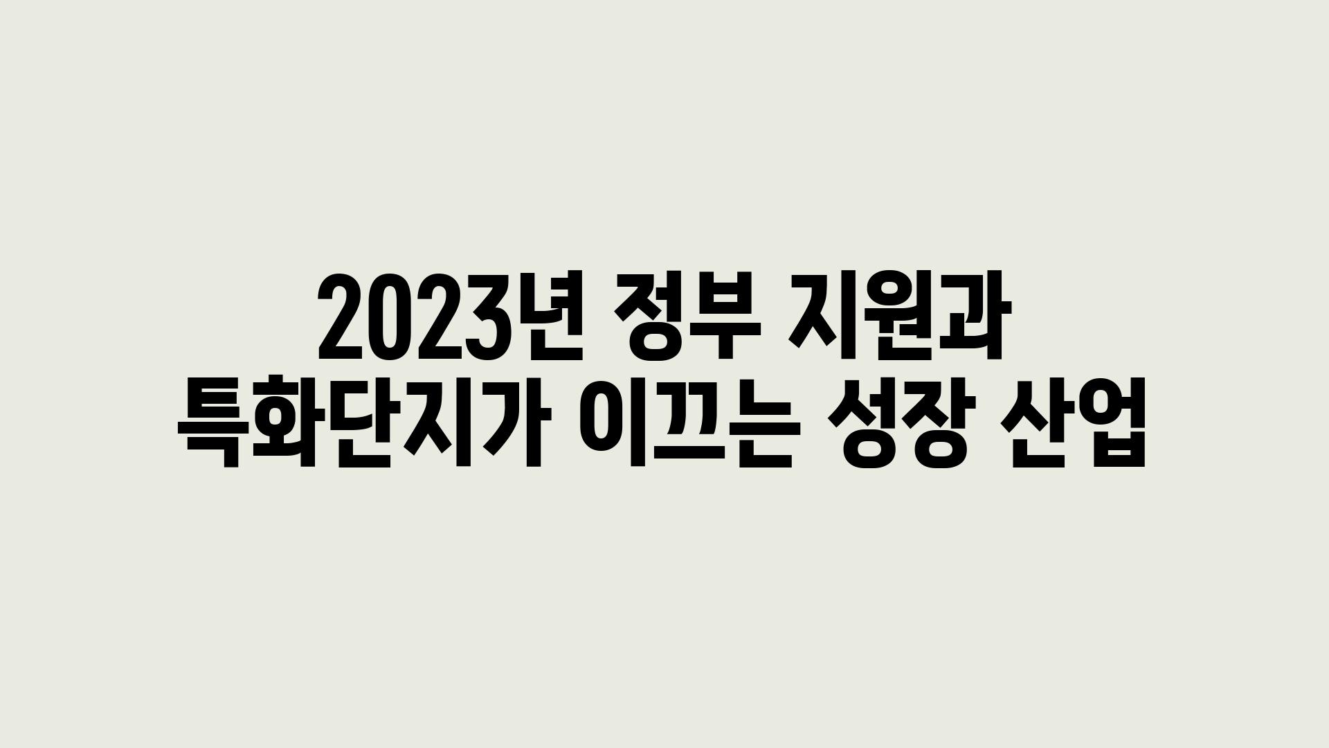 2023년 정부 지원과 특화단지가 이끄는 성장 산업