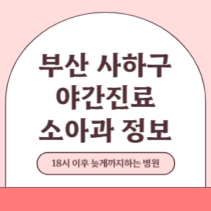 부산 사하구 야간진료 소아과 병원 (18시 이후 늦게까지하는 병원)