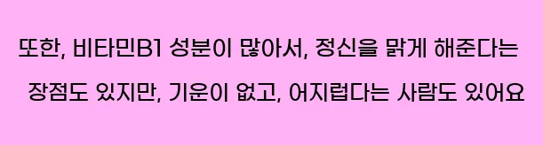  또한, 비타민B1 성분이 많아서, 정신을 맑게 해준다는 장점도 있지만, 기운이 없고, 어지럽다는 사람도 있어요