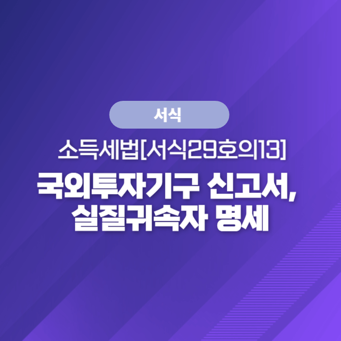  국세청 종합소득세 서식 - 소득세법[서식29호의13] 국외투자기구 신고서, 실질귀속자 명세