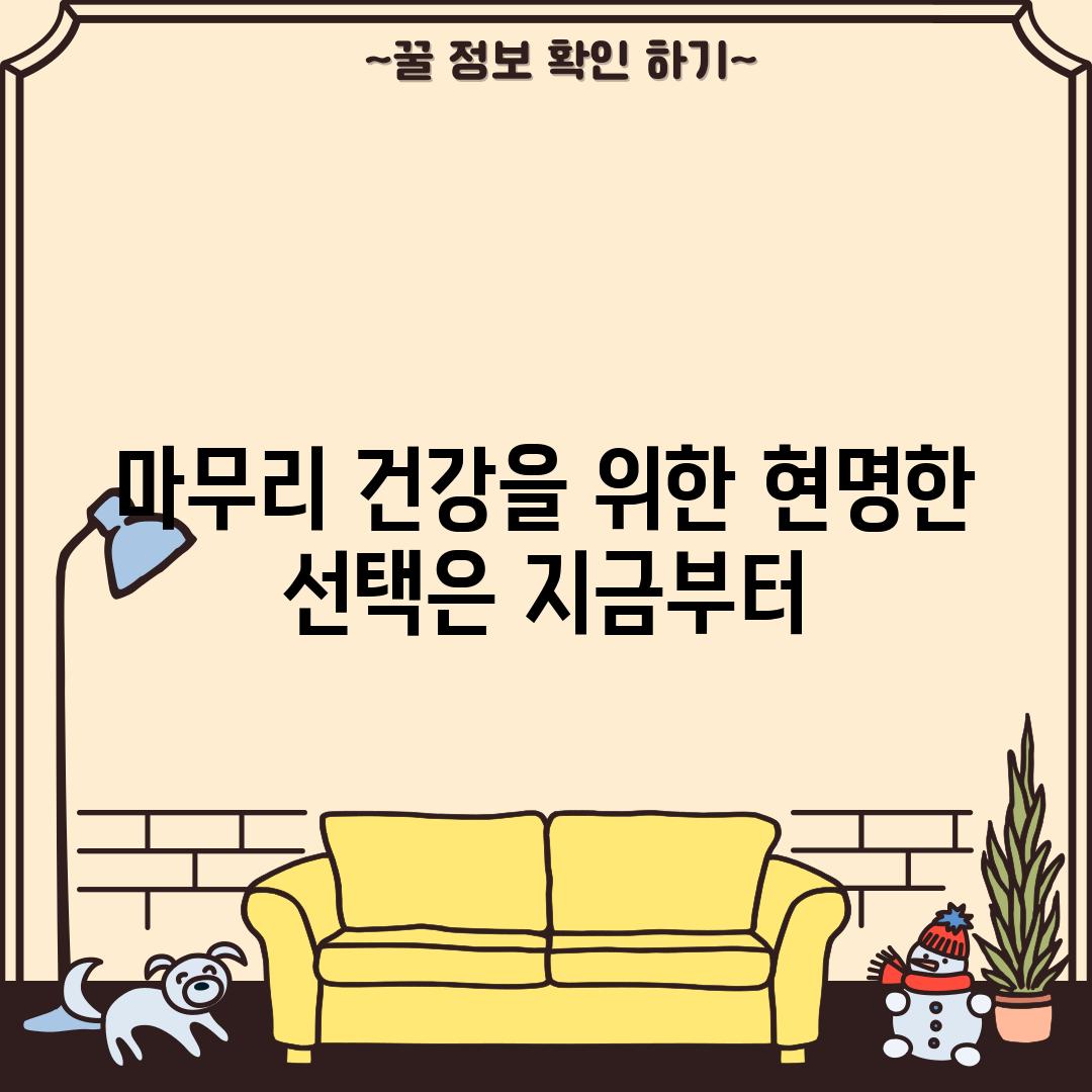 마무리: 건강을 위한 현명한 선택은 지금부터!