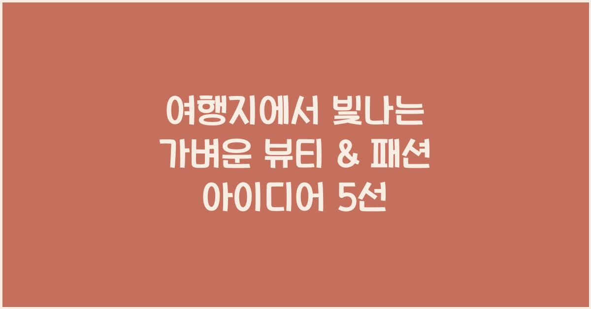 여행지에서 빛나는 가벼운 뷰티 & 패션 아이디어