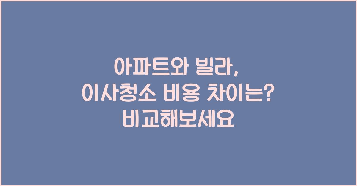 아파트와 빌라, 이사청소 비용 차이는?