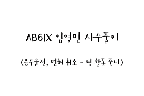  AB6IX 임영민 사주풀이(음주운전, 면허 취소 - 팀 활동 중단)