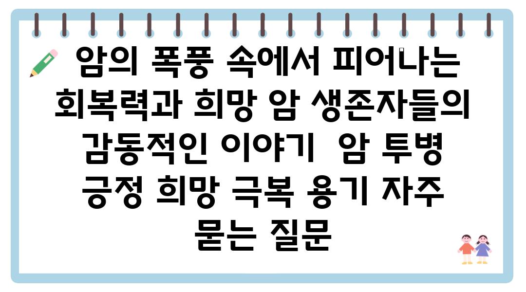  암의 폭풍 속에서 피어나는 회복력과 희망 암 생존자들의 감동적인 이야기  암 투병 긍정 희망 극복 용기 자주 묻는 질문