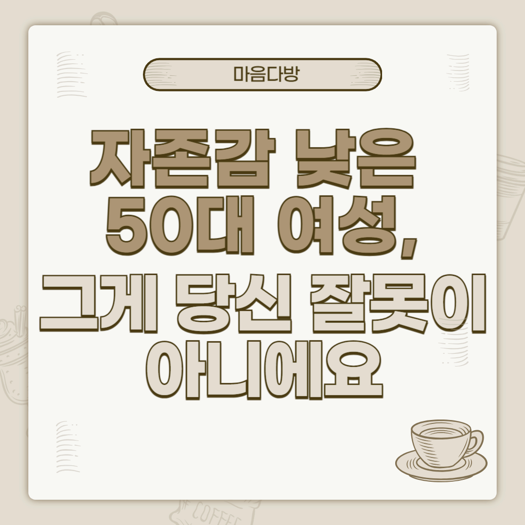 🌿 자존감 낮은 50대 여성, 그게 당신 잘못이 아니에요