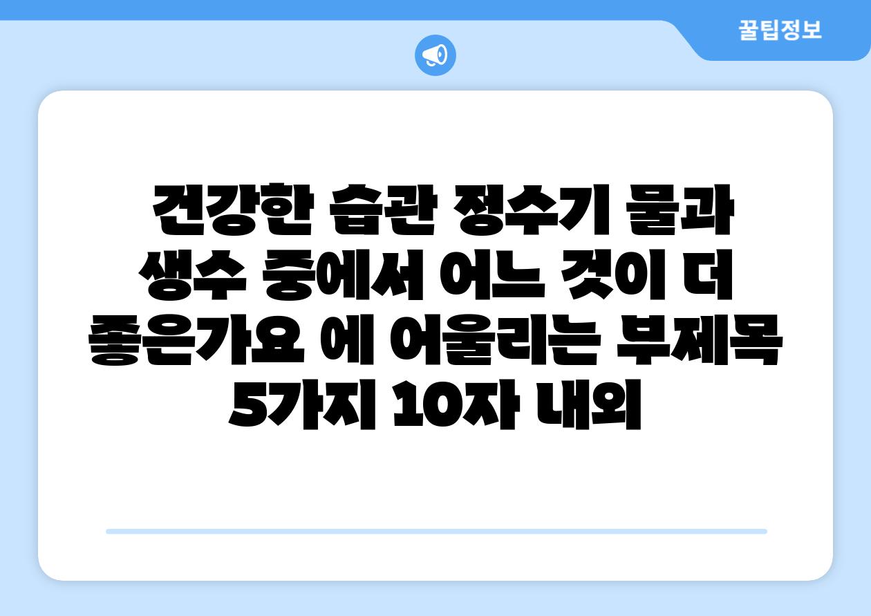 ## 건강한 습관, 정수기 물과 생수 중에서 어느 것이 더 좋은가요? 에 어울리는 부제목 5가지 (10자 내외)