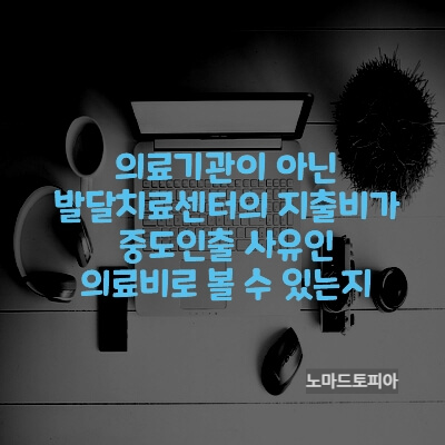  의료기관이 아닌 발달치료센터의 지출비가 중도인출 사유인 의료비로 볼 수 있는지