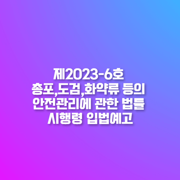  경찰청 입법예고 - 제2023-6호 총포ㆍ도검ㆍ화약류 등의 안전관리에 관한 법률 시행령