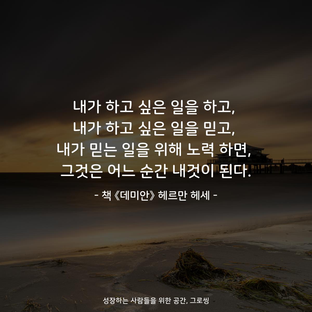 내가 하고 싶은 일을 하고,
내가 하고 싶은 일을 믿고,
내가 믿는 일을 위해 노력 하면,
그것은 어느 순간 내것이 된다.