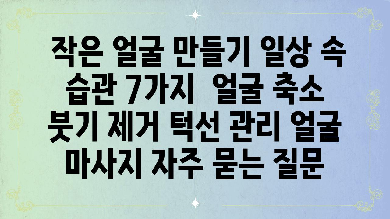  작은 얼굴 만들기 일상 속 습관 7가지  얼굴 축소 붓기 제거 턱선 관리 얼굴 마사지 자주 묻는 질문