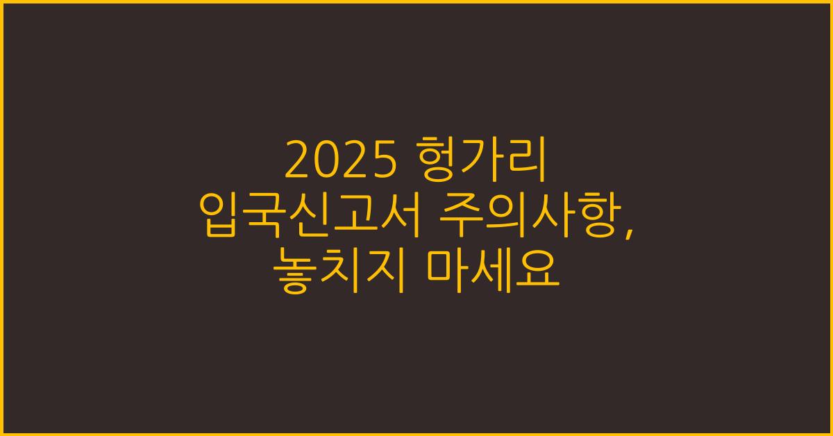2025 헝가리 입국신고서 주의사항