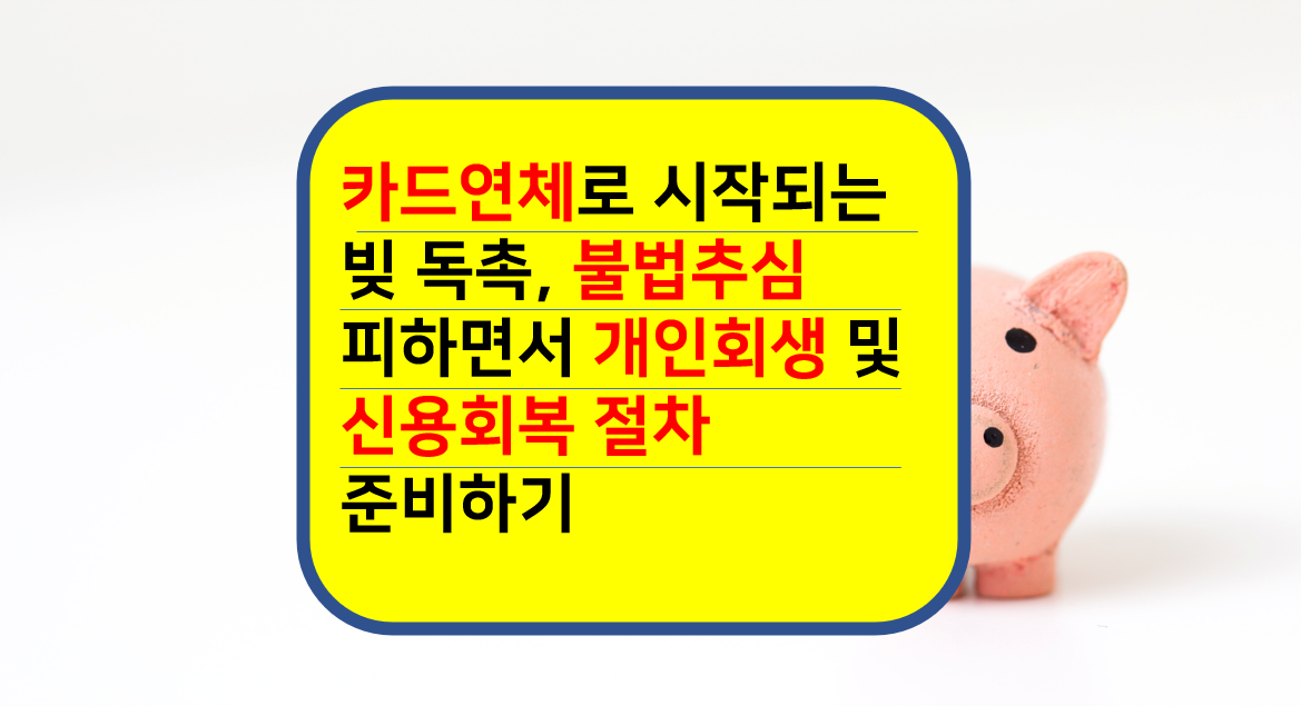  카드연체로 시작되는 빚 독촉, 불법추심 피하면서 개인회생 및 신용회복 절차 준비하기
