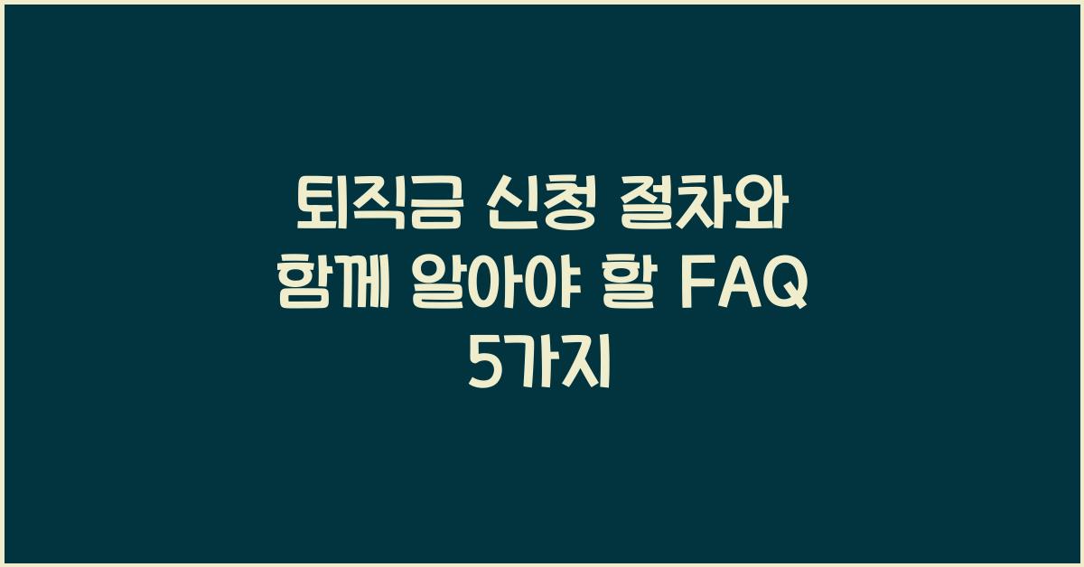 퇴직금 신청 절차, FAQ 5가지