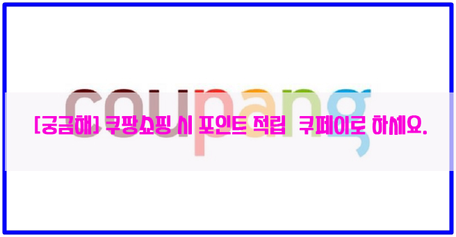  [궁금해] 쿠팡쇼핑 시 포인트 적립無 쿠페이로 하세요.
