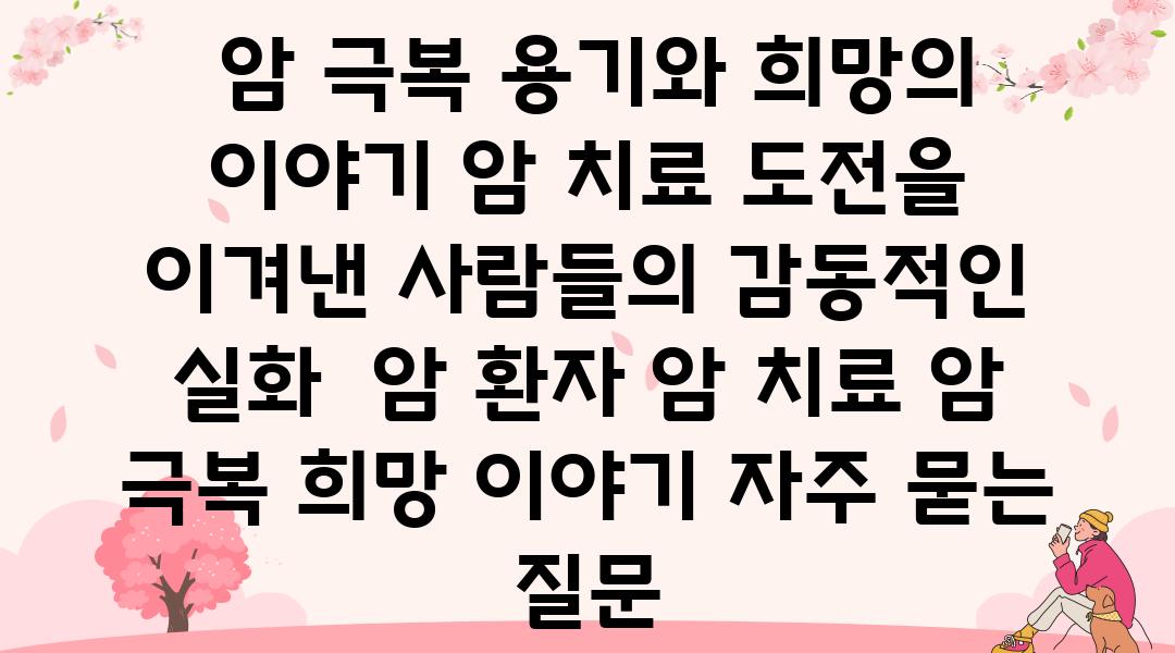  암 극복 용기와 희망의 이야기 암 치료 도전을 이겨낸 사람들의 감동적인 실화  암 환자 암 치료 암 극복 희망 이야기 자주 묻는 질문