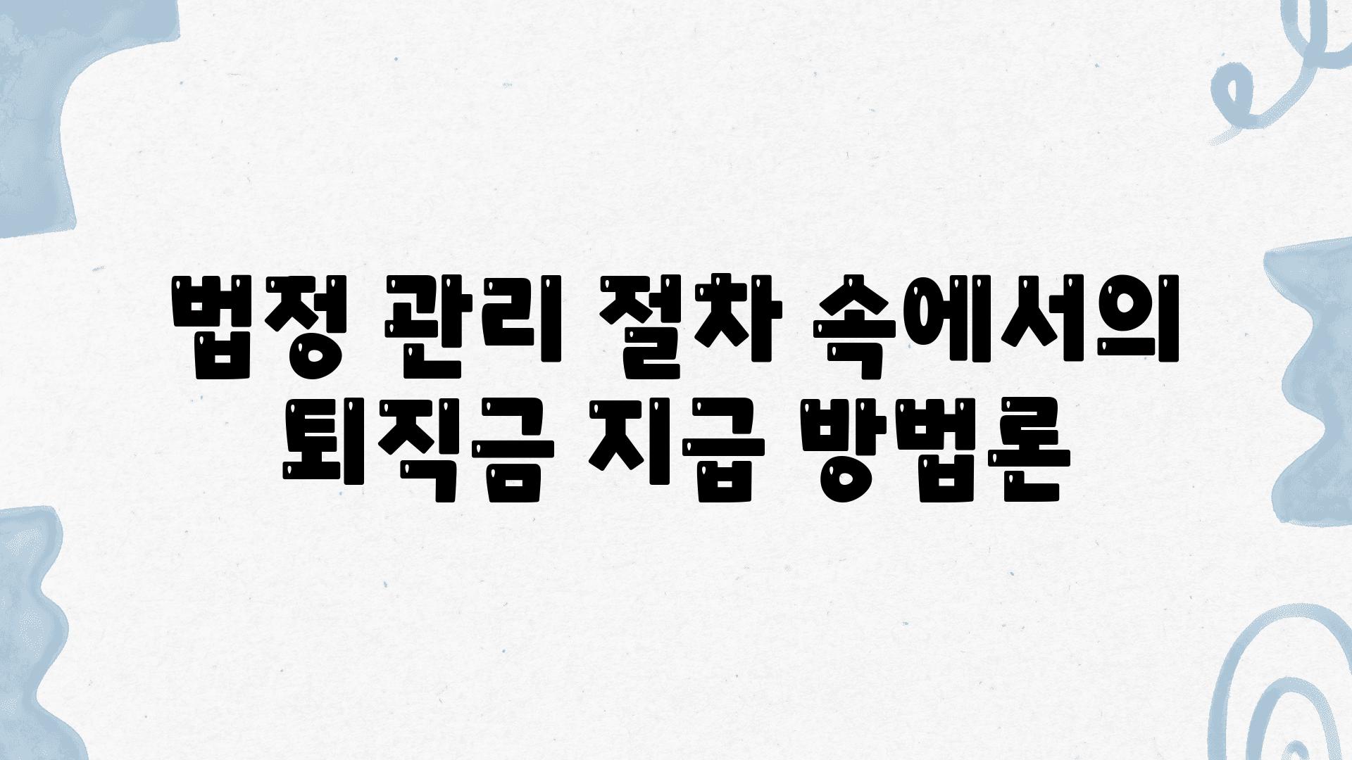 법정 관리 절차 속에서의 퇴직금 지급 방법론