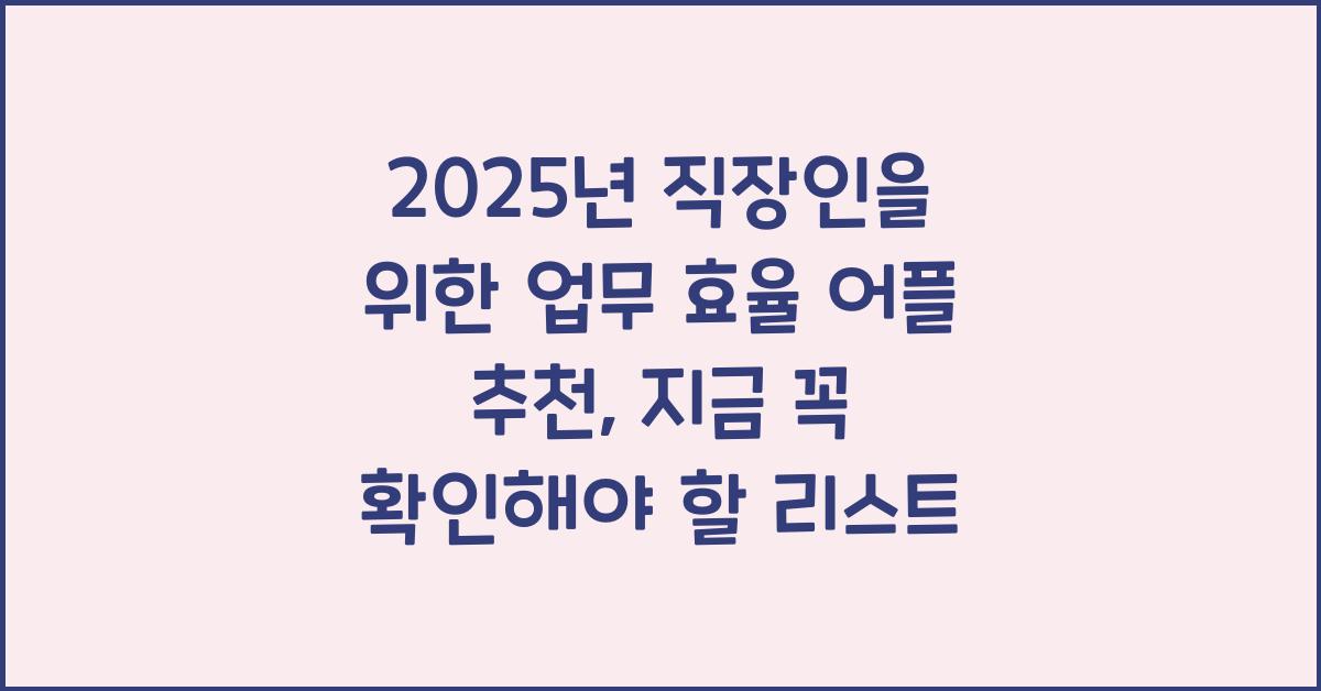 2025년 직장인을 위한 업무 효율 어플 추천, 지금 꼭 확인해야 할 리스트 2025년 직장인을 위한 업무 효율 어플 추천