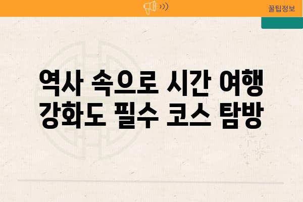 역사 속으로 시간 여행 강화도 필수 코스 탐방