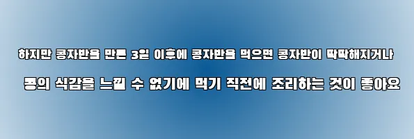  하지만 콩자반을 만든 3일 이후에 콩자반을 먹으면 콩자반이 딱딱해지거나 콩의 식감을 느낄 수 없기에 먹기 직전에 조리하는 것이 좋아요
