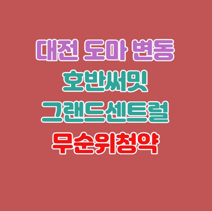  대전 도마·변동 호반써밋 그랜드 센트럴 무순위 청약(줍줍)｜4월13일