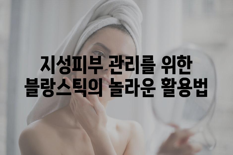 지성피부 관리를 위한 블랑스틱의 놀라운 활용법