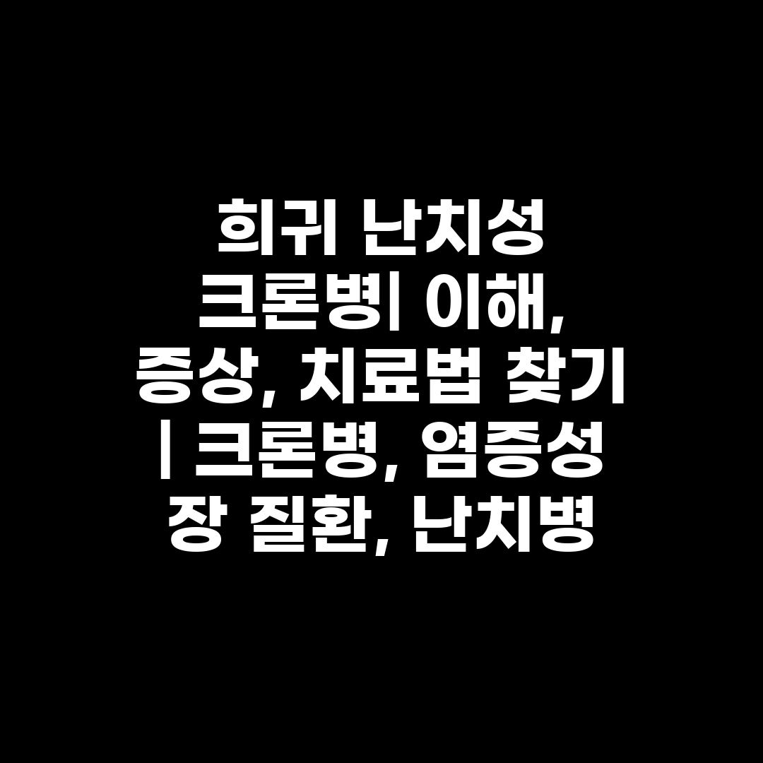 희귀 난치성 크론병 이해, 증상, 치료법 찾기  크론병